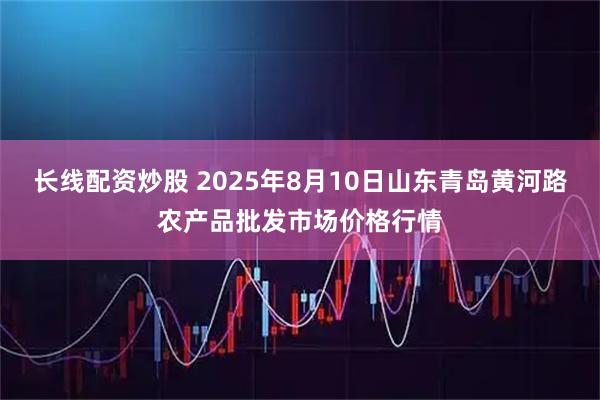 长线配资炒股 2025年8月10日山东青岛黄河路农产品批发市场价格行情