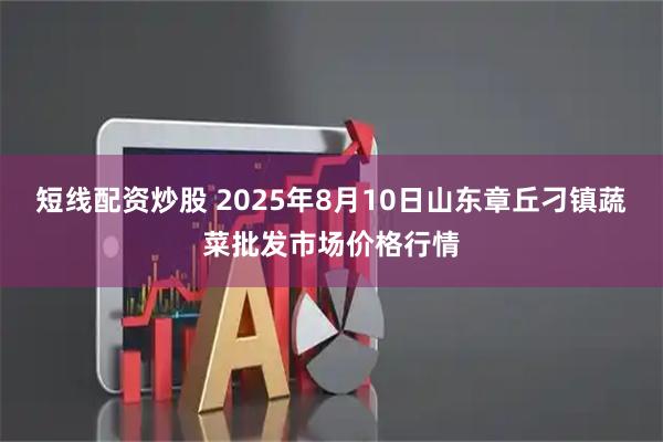 短线配资炒股 2025年8月10日山东章丘刁镇蔬菜批发市场价格行情