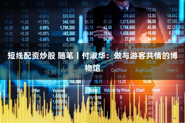 短线配资炒股 随笔丨付淑华：做与游客共情的博物馆