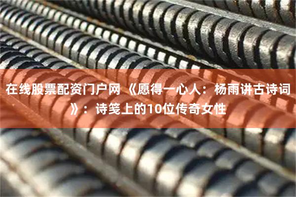 在线股票配资门户网 《愿得一心人：杨雨讲古诗词》：诗笺上的10位传奇女性