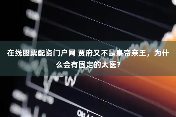 在线股票配资门户网 贾府又不是皇帝亲王，为什么会有固定的太医？
