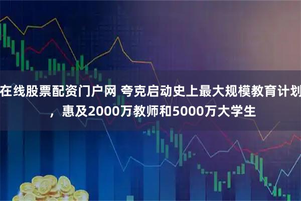 在线股票配资门户网 夸克启动史上最大规模教育计划 ，惠及2000万教师和5000万大学生