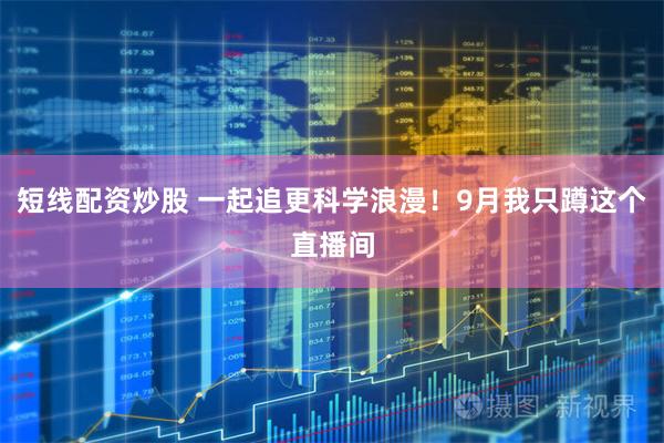 短线配资炒股 一起追更科学浪漫！9月我只蹲这个直播间