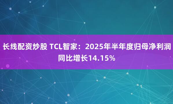 长线配资炒股 TCL智家：2025年半年度归母净利润同比增长14.15%