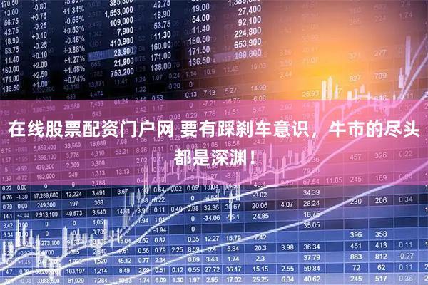 在线股票配资门户网 要有踩刹车意识，牛市的尽头都是深渊！
