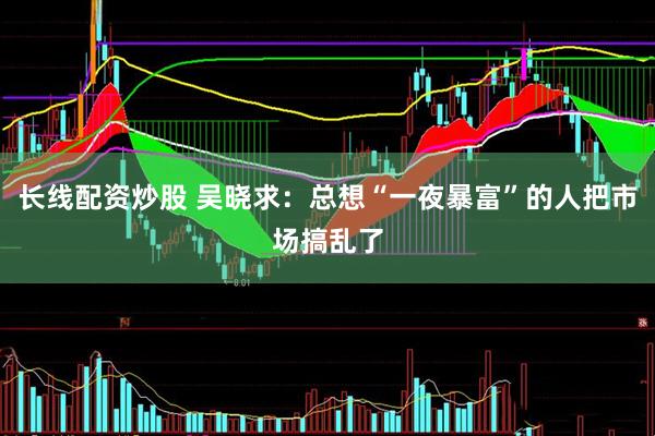 长线配资炒股 吴晓求：总想“一夜暴富”的人把市场搞乱了