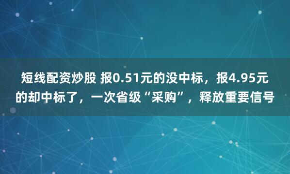 短线配资炒股 报0.51元的没中标，报4.95元的却中标了，一次省级“采购”，释放重要信号