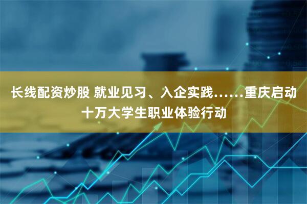 长线配资炒股 就业见习、入企实践……重庆启动十万大学生职业体验行动