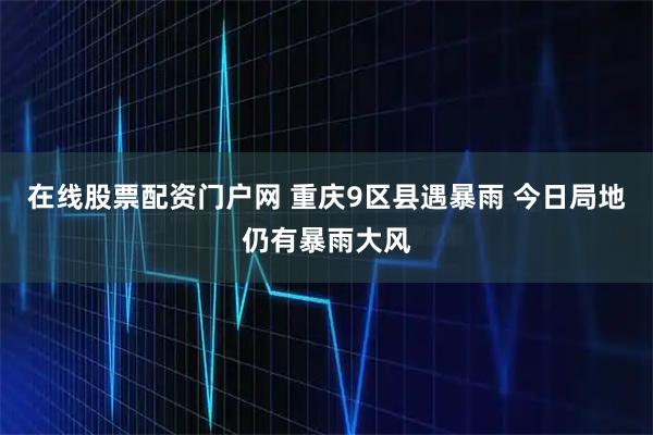 在线股票配资门户网 重庆9区县遇暴雨 今日局地仍有暴雨大风