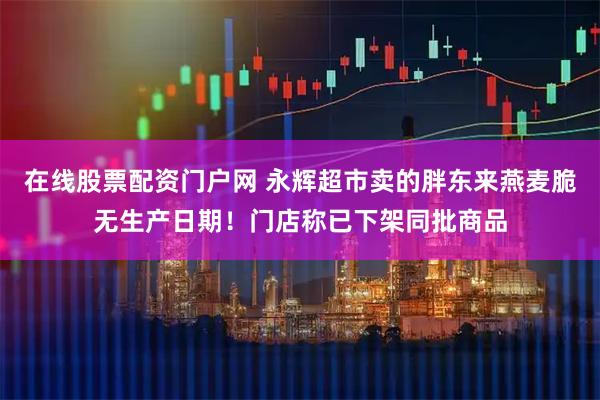 在线股票配资门户网 永辉超市卖的胖东来燕麦脆无生产日期！门店称已下架同批商品
