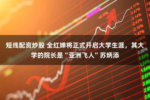 短线配资炒股 全红婵将正式开启大学生涯，其大学的院长是“亚洲飞人”苏炳添