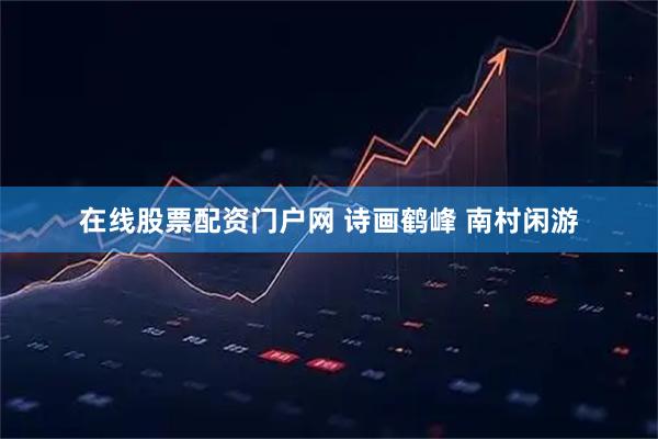 在线股票配资门户网 诗画鹤峰 南村闲游