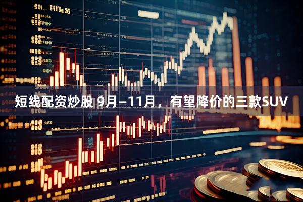 短线配资炒股 9月—11月，有望降价的三款SUV