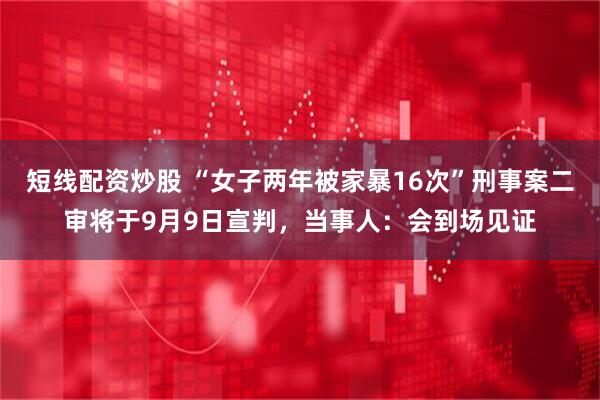 短线配资炒股 “女子两年被家暴16次”刑事案二审将于9月9日宣判，当事人：会到场见证