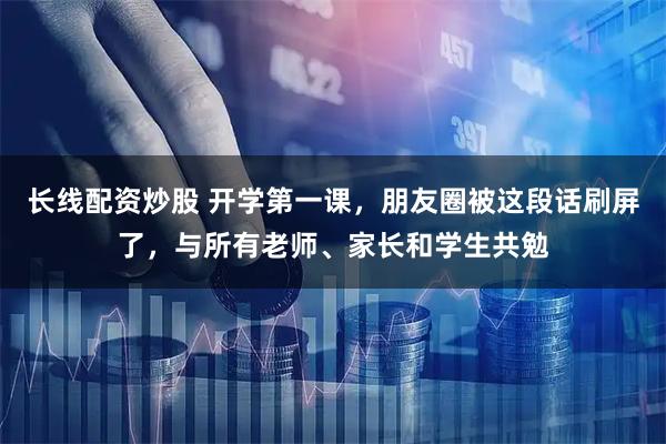 长线配资炒股 开学第一课，朋友圈被这段话刷屏了，与所有老师、家长和学生共勉