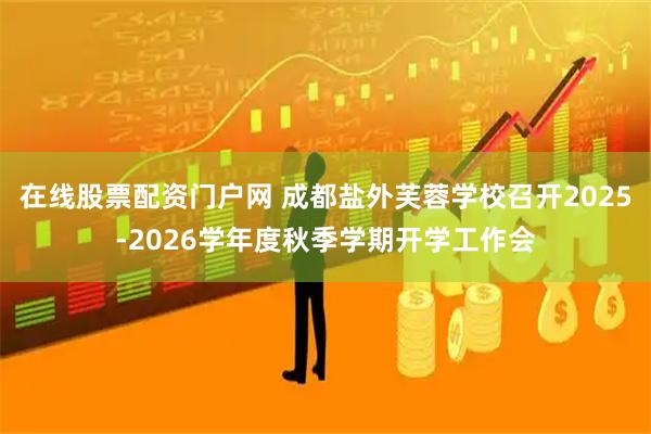 在线股票配资门户网 成都盐外芙蓉学校召开2025-2026学年度秋季学期开学工作会