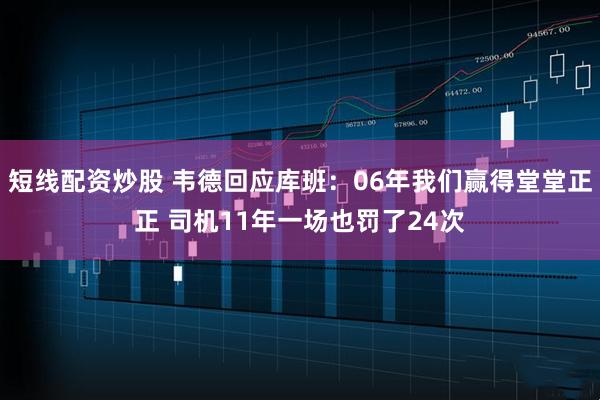 短线配资炒股 韦德回应库班：06年我们赢得堂堂正正 司机11年一场也罚了24次