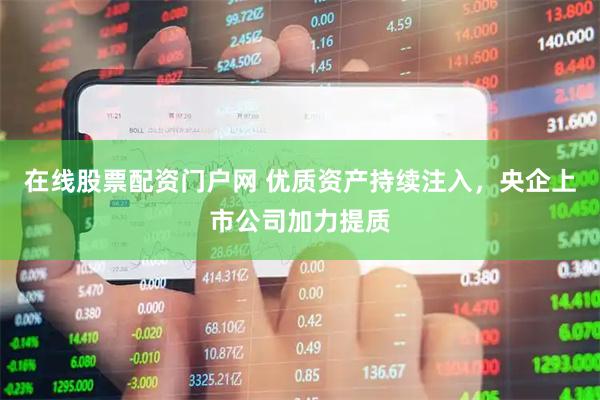 在线股票配资门户网 优质资产持续注入，央企上市公司加力提质