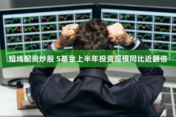 短线配资炒股 S基金上半年投资规模同比近翻倍