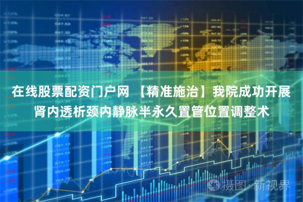 在线股票配资门户网 【精准施治】我院成功开展肾内透析颈内静脉半永久置管位置调整术