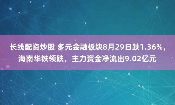 长线配资炒股 多元金融板块8月29日跌1.36%，海南华铁领跌，主力资金净流出9.02亿元