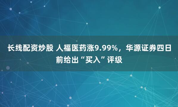 长线配资炒股 人福医药涨9.99%，华源证券四日前给出“买入”评级