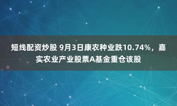 短线配资炒股 9月3日康农种业跌10.74%，嘉实农业产业股票A基金重仓该股