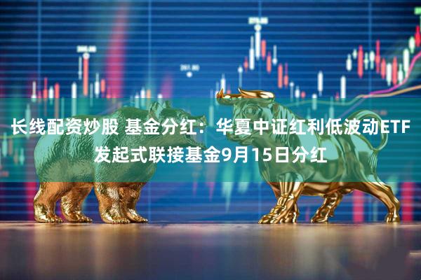 长线配资炒股 基金分红:华夏中证红利低波动ETF发起式联接基金9月15日分红
