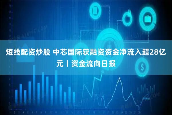 短线配资炒股 中芯国际获融资资金净流入超28亿元丨资金流向日报