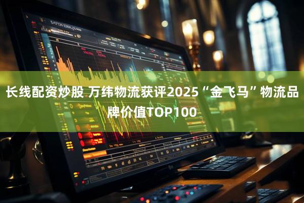 长线配资炒股 万纬物流获评2025“金飞马”物流品牌价值TOP100