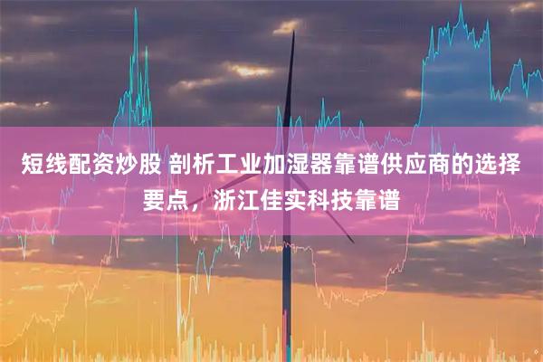 短线配资炒股 剖析工业加湿器靠谱供应商的选择要点，浙江佳实科技靠谱