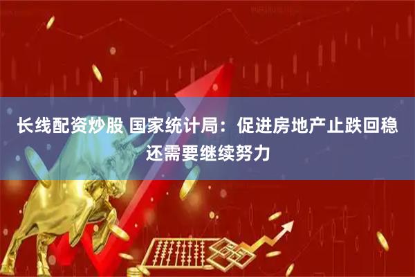 长线配资炒股 国家统计局：促进房地产止跌回稳还需要继续努力