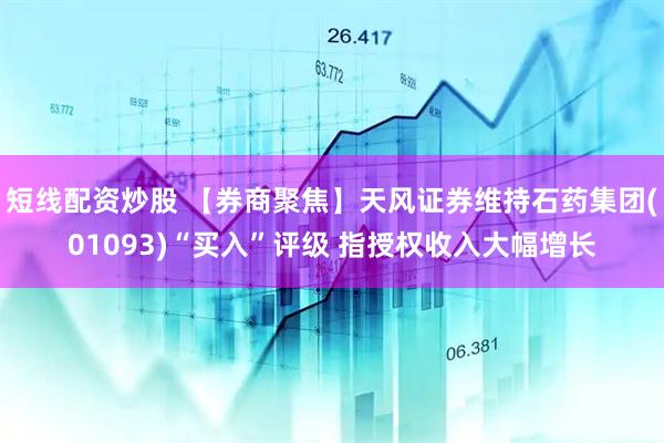 短线配资炒股 【券商聚焦】天风证券维持石药集团(01093)“买入”评级 指授权收入大幅增长