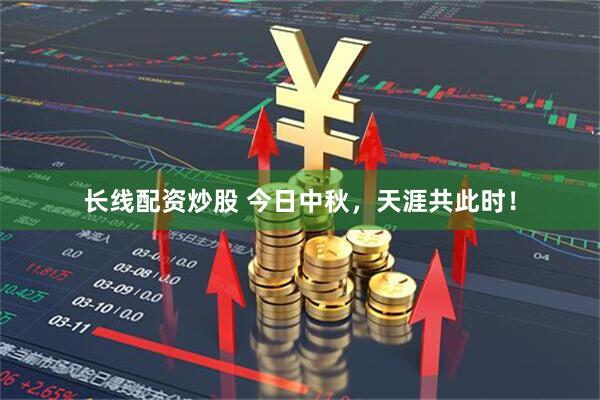 长线配资炒股 今日中秋，天涯共此时！