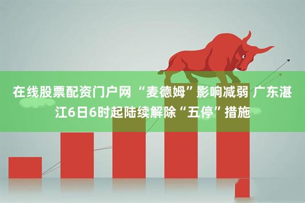 在线股票配资门户网 “麦德姆”影响减弱 广东湛江6日6时起陆续解除“五停”措施