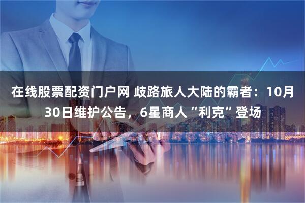 在线股票配资门户网 歧路旅人大陆的霸者:10月30日维护公告,6星商人“利克”登场