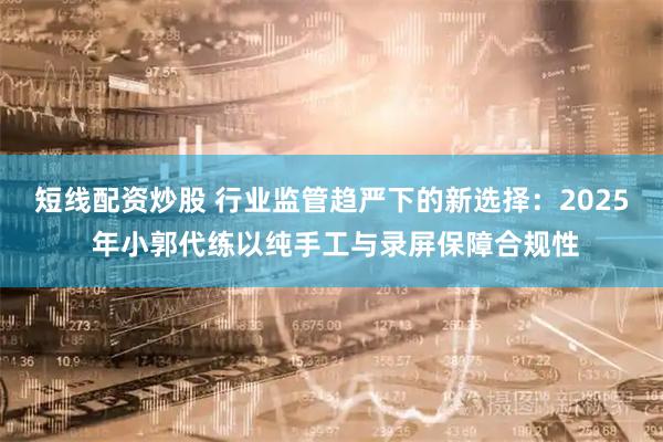 短线配资炒股 行业监管趋严下的新选择:2025 年小郭代练以纯手工与录屏保障合规性