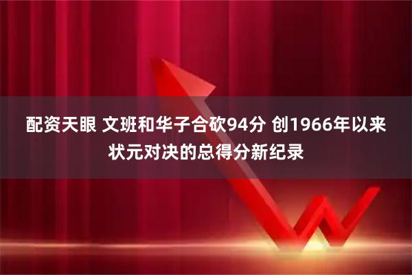 配资天眼 文班和华子合砍94分 创1966年以来状元对决的总得分新纪录
