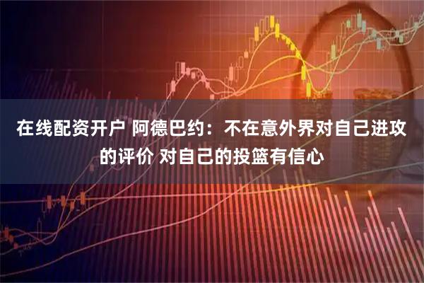 在线配资开户 阿德巴约：不在意外界对自己进攻的评价 对自己的投篮有信心