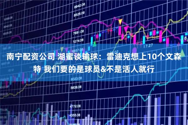 南宁配资公司 湖蜜谈输球：雷迪克想上10个文森特 我们要的是球员&不是活人就行