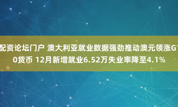 配资论坛门户 澳大利亚就业数据强劲推动澳元领涨G10货币 12月新增就业6.52万失业率降至4.1%