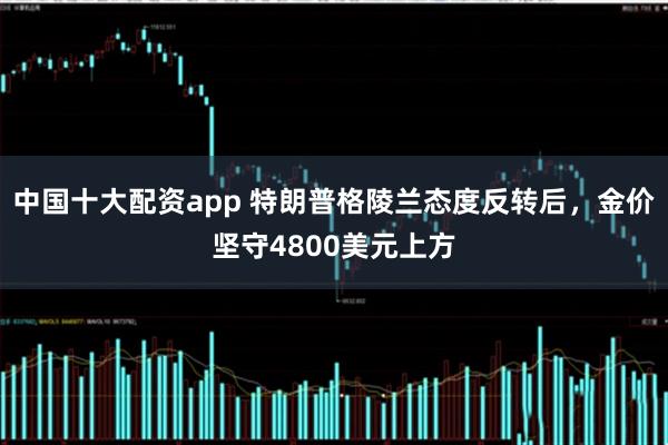 中国十大配资app 特朗普格陵兰态度反转后，金价坚守4800美元上方