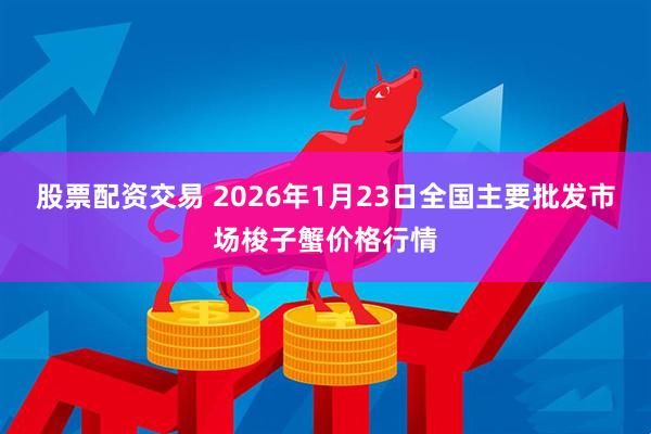 股票配资交易 2026年1月23日全国主要批发市场梭子蟹价格行情