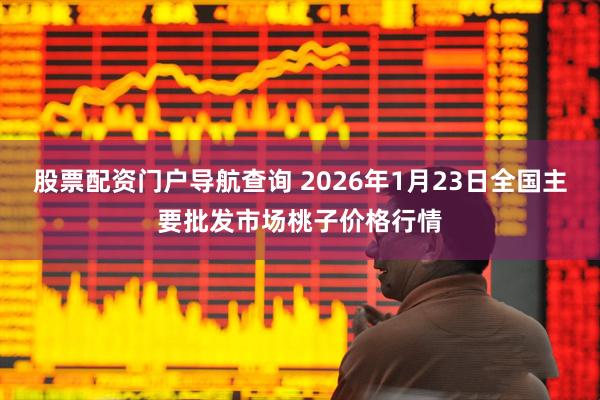 股票配资门户导航查询 2026年1月23日全国主要批发市场桃子价格行情