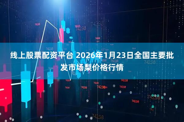 线上股票配资平台 2026年1月23日全国主要批发市场梨价格行情