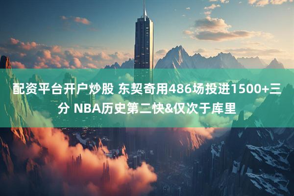 配资平台开户炒股 东契奇用486场投进1500+三分 NBA历史第二快&仅次于库里