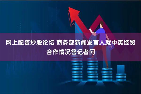 网上配资炒股论坛 商务部新闻发言人就中英经贸合作情况答记者问