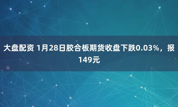 大盘配资 1月28日胶合板期货收盘下跌0.03%，报149元