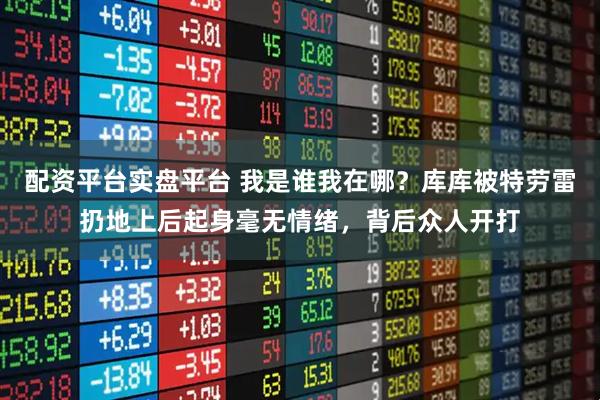 配资平台实盘平台 我是谁我在哪？库库被特劳雷扔地上后起身毫无情绪，背后众人开打