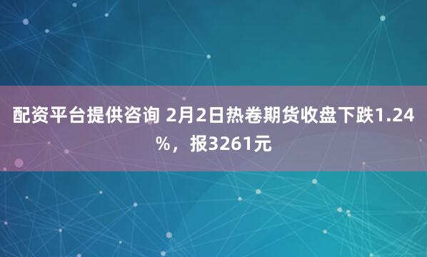 配资平台提供咨询 2月2日热卷期货收盘下跌1.24%,报3261元